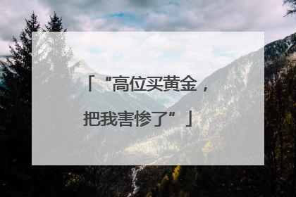 “高位买黄金，把我害惨了”
