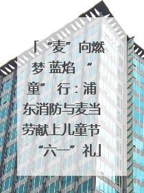 “麦”向燃梦 蓝焰 “童” 行：浦东消防与麦当劳献上儿童节“六一”礼