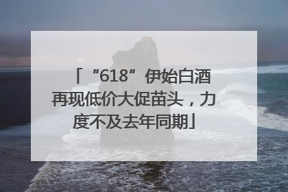 “618”伊始白酒再现低价大促苗头，力度不及去年同期