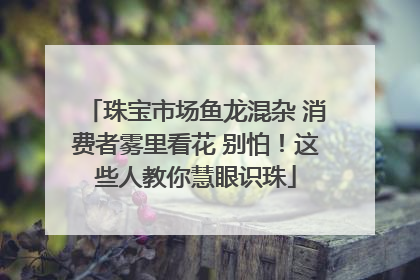 珠宝市场鱼龙混杂 消费者雾里看花 别怕！这些人教你慧眼识珠