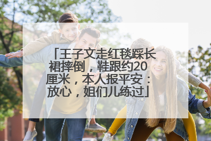 王子文走红毯踩长裙摔倒，鞋跟约20厘米，本人报平安：放心，姐们儿练过