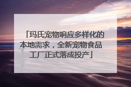 玛氏宠物响应多样化的本地需求，全新宠物食品工厂正式落成投产