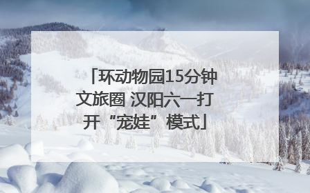 环动物园15分钟文旅圈 汉阳六一打开“宠娃”模式