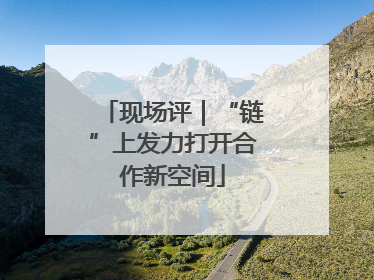 现场评｜“链”上发力打开合作新空间
