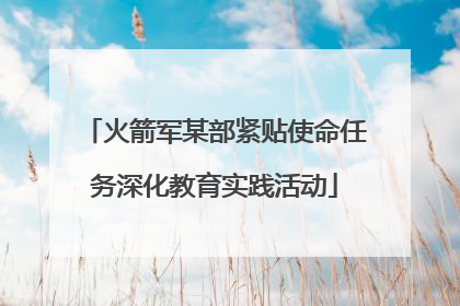 火箭军某部紧贴使命任务深化教育实践活动