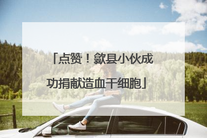 点赞！歙县小伙成功捐献造血干细胞