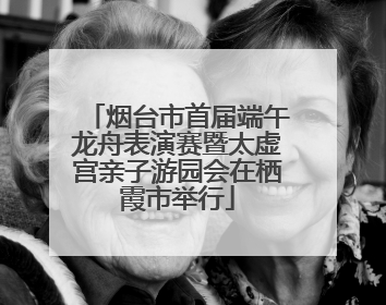 烟台市首届端午龙舟表演赛暨太虚宫亲子游园会在栖霞市举行
