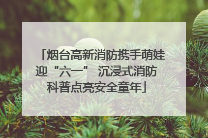 烟台高新消防携手萌娃迎“六一” 沉浸式消防科普点亮安全童年