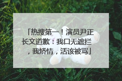 热搜第一！演员尹正长文道歉：我口无遮拦，我矫情，活该被骂