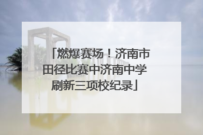 燃爆赛场！济南市田径比赛中济南中学刷新三项校纪录