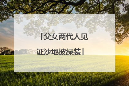 父女两代人见证沙地披绿装
