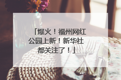 爆火！福州网红公园上新！新华社都关注了！