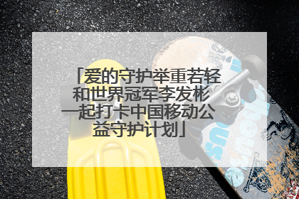 爱的守护举重若轻 和世界冠军李发彬一起打卡中国移动公益守护计划