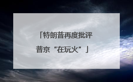 特朗普再度批评普京“在玩火”