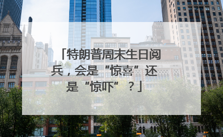 特朗普周末生日阅兵，会是“惊喜”还是“惊吓”？