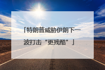 特朗普威胁伊朗下一波打击“更残酷”