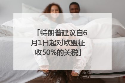 特朗普建议自6月1日起对欧盟征收50%的关税