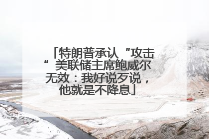 特朗普承认“攻击”美联储主席鲍威尔无效：我好说歹说，他就是不降息