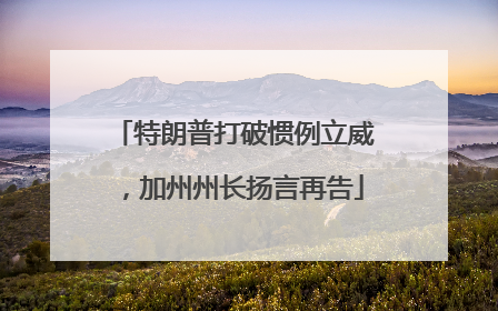 特朗普打破惯例立威，加州州长扬言再告