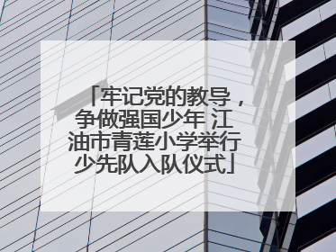 牢记党的教导，争做强国少年 江油市青莲小学举行少先队入队仪式