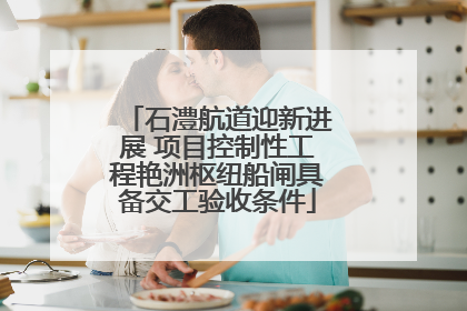 石澧航道迎新进展 项目控制性工程艳洲枢纽船闸具备交工验收条件