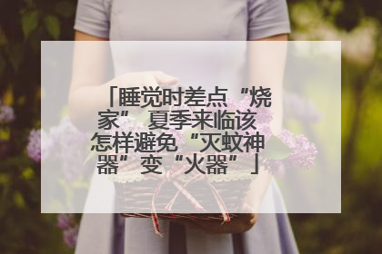 睡觉时差点“烧家” 夏季来临该怎样避免“灭蚊神器”变“火器”