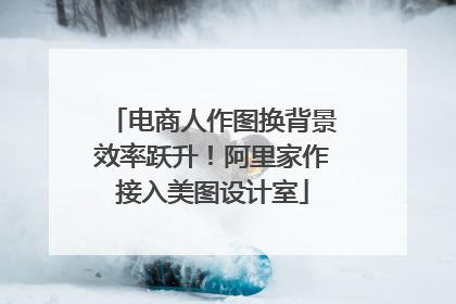 电商人作图换背景效率跃升！阿里家作接入美图设计室