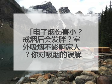 电子烟伤害小？戒烟后会发胖？室外吸烟不影响家人？你对吸烟的误解还很深！