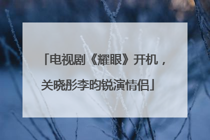 电视剧《耀眼》开机，关晓彤李昀锐演情侣