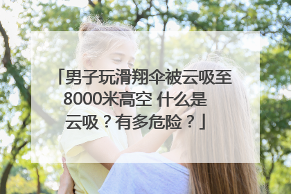男子玩滑翔伞被云吸至8000米高空 什么是云吸？有多危险？