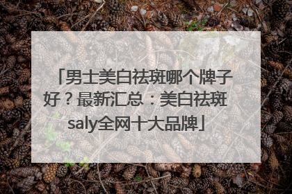 男士美白祛斑哪个牌子好？最新汇总：美白祛斑saly全网十大品牌