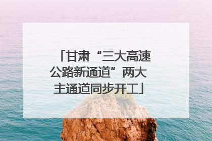 甘肃“三大高速公路新通道”两大主通道同步开工