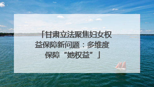 甘肃立法聚焦妇女权益保障新问题：多维度保障“她权益”