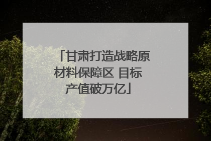 甘肃打造战略原材料保障区 目标产值破万亿