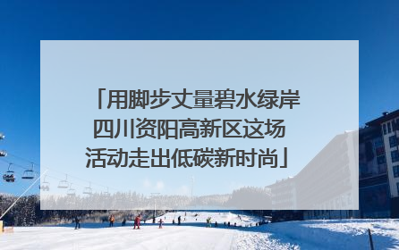 用脚步丈量碧水绿岸 四川资阳高新区这场活动走出低碳新时尚
