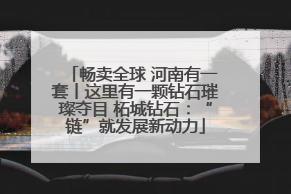 畅卖全球 河南有一套丨这里有一颗钻石璀璨夺目 柘城钻石：“链”就发展新动力