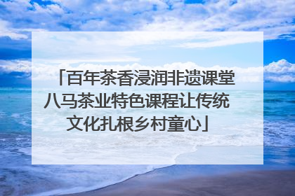 百年茶香浸润非遗课堂八马茶业特色课程让传统文化扎根乡村童心