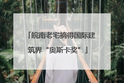 皖南老宅摘得国际建筑界“奥斯卡奖”