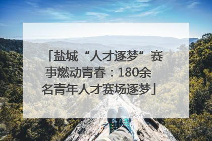 盐城“人才逐梦”赛事燃动青春：180余名青年人才赛场逐梦