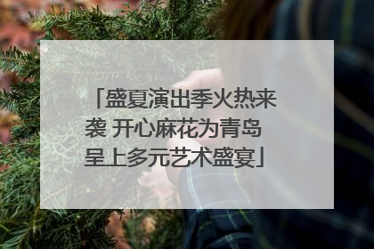盛夏演出季火热来袭 开心麻花为青岛呈上多元艺术盛宴