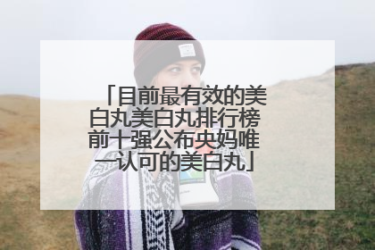 目前最有效的美白丸美白丸排行榜前十强公布央妈唯一认可的美白丸
