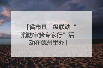 省市县三级联动“消防审验专家行”活动在德州举办