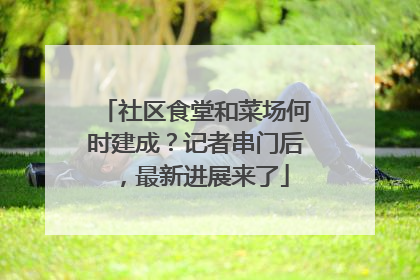 社区食堂和菜场何时建成？记者串门后，最新进展来了