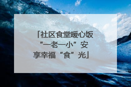 社区食堂暖心饭 “一老一小”安享幸福“食”光
