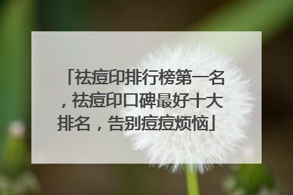 祛痘印排行榜第一名，祛痘印口碑最好十大排名，告别痘痘烦恼