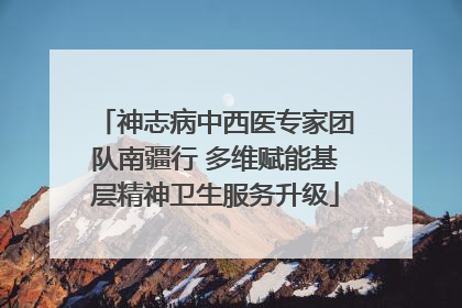 神志病中西医专家团队南疆行 多维赋能基层精神卫生服务升级