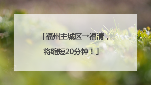 福州主城区→福清，将缩短20分钟！