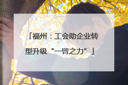 福州：工会助企业转型升级“一臂之力”