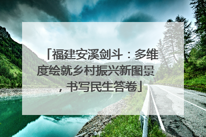 福建安溪剑斗：多维度绘就乡村振兴新图景，书写民生答卷