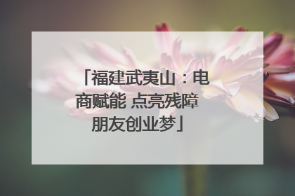 福建武夷山：电商赋能 点亮残障朋友创业梦
